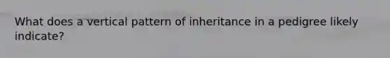 What does a vertical pattern of inheritance in a pedigree likely indicate?