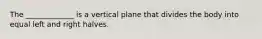 The _____________ is a vertical plane that divides the body into equal left and right halves.