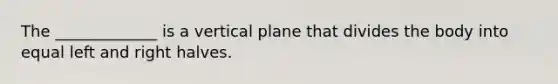 The _____________ is a vertical plane that divides the body into equal left and right halves.