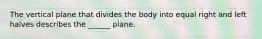 The vertical plane that divides the body into equal right and left halves describes the ______ plane.