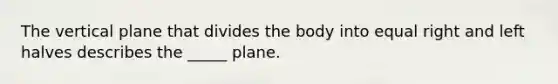 The vertical plane that divides the body into equal right and left halves describes the _____ plane.