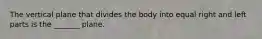 The vertical plane that divides the body into equal right and left parts is the _______ plane.
