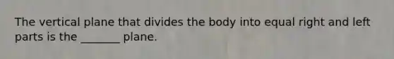 The vertical plane that divides the body into equal right and left parts is the _______ plane.