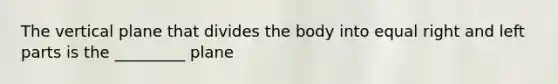 The vertical plane that divides the body into equal right and left parts is the _________ plane