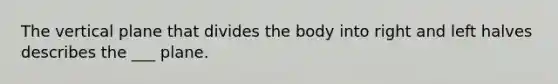 The vertical plane that divides the body into right and left halves describes the ___ plane.
