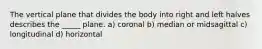 The vertical plane that divides the body into right and left halves describes the _____ plane. a) coronal b) median or midsagittal c) longitudinal d) horizontal