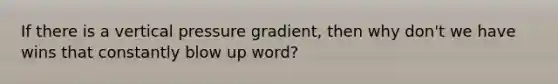 If there is a vertical pressure gradient, then why don't we have wins that constantly blow up word?