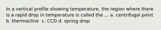 In a vertical profile showing temperature, the region where there is a rapid drop in temperature is called the ... a. centrifugal point​​ b. thermocline ​ c. CCD​ d. spring drop