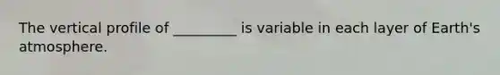 The vertical profile of _________ is variable in each layer of Earth's atmosphere.