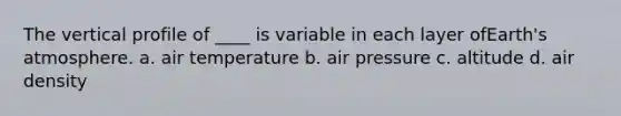 The vertical profile of ____ is variable in each layer of<a href='https://www.questionai.com/knowledge/kRonPjS5DU-earths-atmosphere' class='anchor-knowledge'>earth's atmosphere</a>. a. air temperature b. air pressure c. altitude d. air density