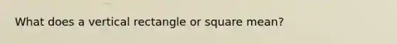 What does a vertical rectangle or square mean?