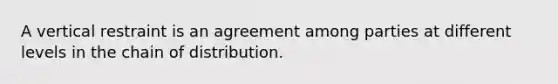 A vertical restraint is an agreement among parties at different levels in the chain of distribution.