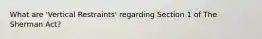 What are 'Vertical Restraints' regarding Section 1 of The Sherman Act?