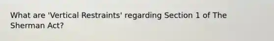 What are 'Vertical Restraints' regarding Section 1 of The Sherman Act?