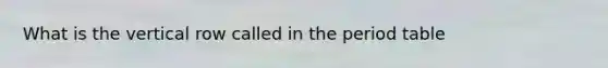 What is the vertical row called in the period table