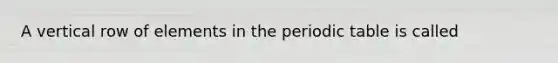 A vertical row of elements in <a href='https://www.questionai.com/knowledge/kIrBULvFQz-the-periodic-table' class='anchor-knowledge'>the periodic table</a> is called