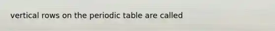 vertical rows on the periodic table are called