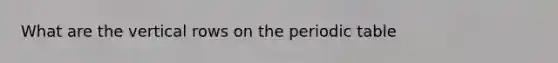 What are the vertical rows on the periodic table