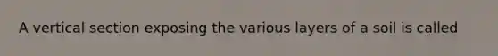 A vertical section exposing the various layers of a soil is called