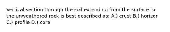 Vertical section through the soil extending from the surface to the unweathered rock is best described as: A.) crust B.) horizon C.) profile D.) core