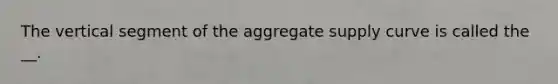 The vertical segment of the aggregate supply curve is called the __.