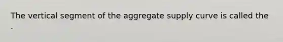 The vertical segment of the aggregate supply curve is called the .