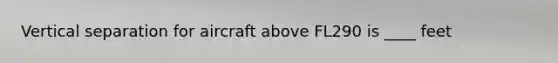 Vertical separation for aircraft above FL290 is ____ feet