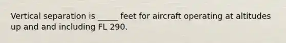 Vertical separation is _____ feet for aircraft operating at altitudes up and and including FL 290.