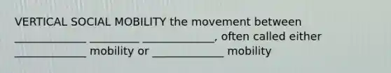 VERTICAL SOCIAL MOBILITY the movement between _____________ _________ _____________, often called either _____________ mobility or _____________ mobility