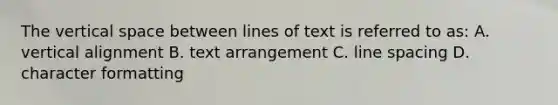 The vertical space between lines of text is referred to as: A. vertical alignment B. text arrangement C. line spacing D. character formatting