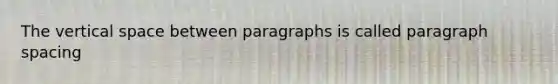 The vertical space between paragraphs is called paragraph spacing