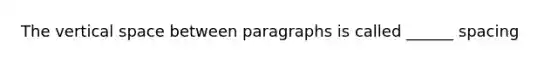 The vertical space between paragraphs is called ______ spacing