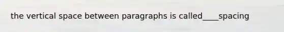 the vertical space between paragraphs is called____spacing