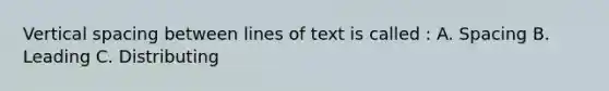 Vertical spacing between lines of text is called : A. Spacing B. Leading C. Distributing