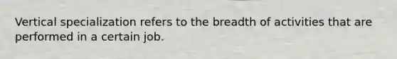 Vertical specialization refers to the breadth of activities that are performed in a certain job.