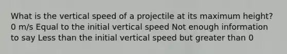 What is the vertical speed of a projectile at its maximum height? 0 m/s Equal to the initial vertical speed Not enough information to say Less than the initial vertical speed but greater than 0