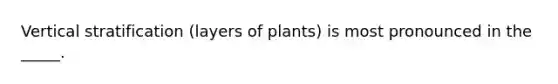 Vertical stratification (layers of plants) is most pronounced in the _____.