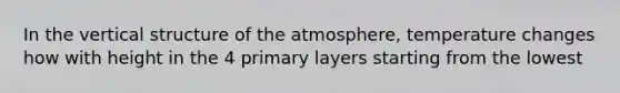 In the vertical structure of the atmosphere, temperature changes how with height in the 4 primary layers starting from the lowest