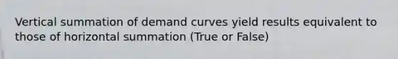 Vertical summation of demand curves yield results equivalent to those of horizontal summation (True or False)