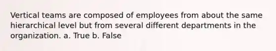 Vertical teams are composed of employees from about the same hierarchical level but from several different departments in the organization. a. True b. False