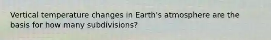 Vertical temperature changes in Earth's atmosphere are the basis for how many subdivisions?