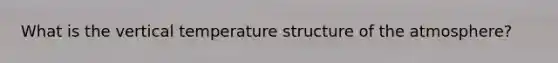 What is the vertical temperature structure of the atmosphere?