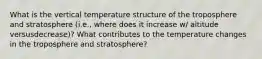 What is the vertical temperature structure of the troposphere and stratosphere (i.e., where does it increase w/ altitude versusdecrease)? What contributes to the temperature changes in the troposphere and stratosphere?