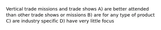 Vertical trade missions and trade shows A) are better attended than other trade shows or missions B) are for any type of product C) are industry specific D) have very little focus