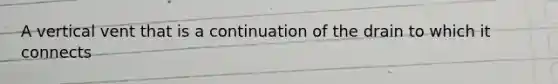 A vertical vent that is a continuation of the drain to which it connects