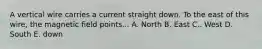 A vertical wire carries a current straight down. To the east of this wire, the magnetic field points... A. North B. East C.. West D. South E. down