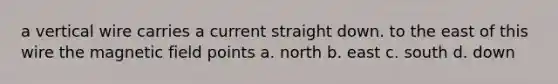 a vertical wire carries a current straight down. to the east of this wire the magnetic field points a. north b. east c. south d. down