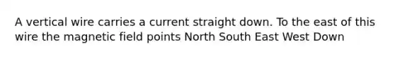 A vertical wire carries a current straight down. To the east of this wire the magnetic field points North South East West Down