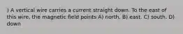 ) A vertical wire carries a current straight down. To the east of this wire, the magnetic field points A) north. B) east. C) south. D) down