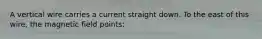 A vertical wire carries a current straight down. To the east of this wire, the magnetic field points: